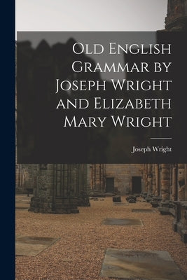 Old English Grammar by Joseph Wright and Elizabeth Mary Wright by Wright, Joseph 1855-1930