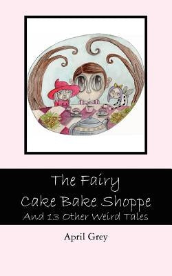 The Fairy Cake Bake Shoppe: And 13 Other Weird Tales by Grey, April