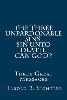 The Three Unpardonable Sins. Sin Unto Death. Can God?: Three Great Messages by Sightler, Harold B.