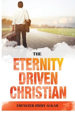 The Eternity Driven Christian by Ackah, Ebenezer Jimmy