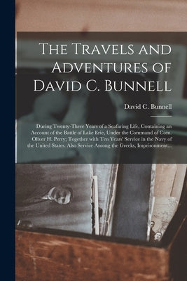 The Travels and Adventures of David C. Bunnell: During Twenty-three Years of a Seafaring Life, Containing an Account of the Battle of Lake Erie, Under by Bunnell, David C. B. 1793