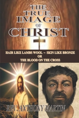 The True Image of Christ: Hair Like Lambs Wool Skin Like Bronze or The Blood on The Cross by Martin, Anthony