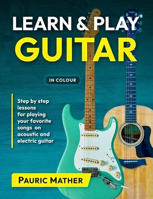 Learn & Play Guitar: Step by Step lessons for playing your favorite songs on acoustic and electric guitar by Mather, Pauric