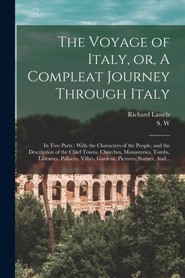 The Voyage of Italy, or, A Compleat Journey Through Italy: In Two Parts: With the Characters of the People, and the Description of the Chief Towns, Ch by Lassels, Richard 1603?-1668