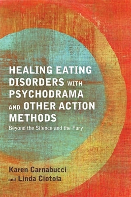 Healing Eating Disorders with Psychodrama and Other Action Methods: Beyond the Silence and the Fury by Carnabucci, Karen