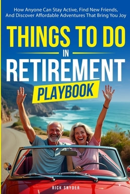 Things To Do In Retirement Playbook: How Anyone Can Stay Active, Find New Friends, And Discover Affordable Adventures That Bring You Joy by Snyder, Rick