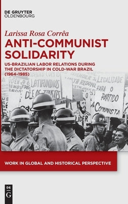 Anti-Communist Solidarity: Us-Brazilian Labor Relations During the Dictatorship in Cold-War Brazil (1964-1985) by Corrêa, Larissa Rosa
