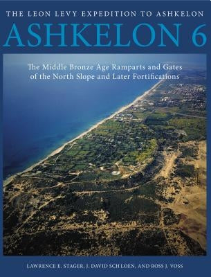Ashkelon 6: The Middle Bronze Age Ramparts and Gates of the North Slope and Later Fortifications by Stager, Lawrence E.
