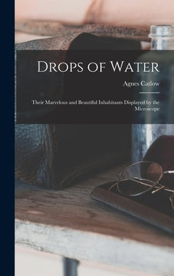 Drops of Water: Their Marvelous and Beautiful Inhabitants Displayed by the Microscope by Catlow, Agnes 1807?-1889