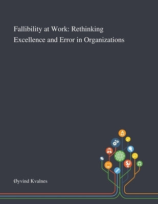 Fallibility at Work: Rethinking Excellence and Error in Organizations by Øyvind Kvalnes