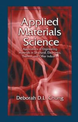 Applied Materials Science: Applications of Engineering Materials in Structural, Electronics, Thermal, and Other Industries by Chung, Deborah D. L.