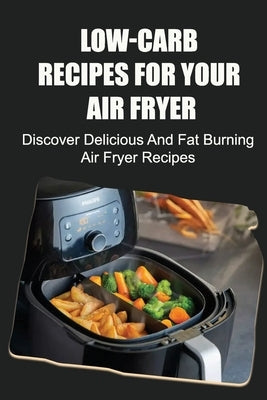 Low-Carb Recipes For Your Air Fryer: Discover Delicious And Fat Burning Air Fryer Recipes by Weal, Adrianna