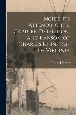 Incidents Attending the Capture, Detention, and Ransom of Charles Johnston of Virginia by Johnston, Charles
