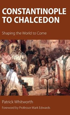 Constantinople to Chalcedon: Shaping the World to Come by Whitworth, Patrick