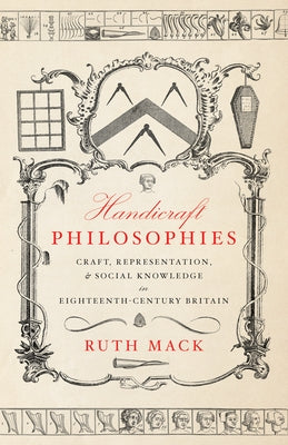 Handicraft Philosophies: Craft, Representation, and Social Knowledge in Eighteenth-Century Britain by Mack, Ruth