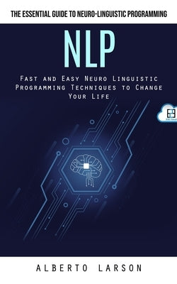 Nlp: The Essential Guide to Neuro-linguistic Programming (Fast and Easy Neuro Linguistic Programming Techniques to Change Y by Larson, Alberto