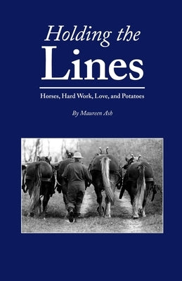 Holding The Lines: Horses, Hard Work, Love, and Potatoes by Ash, Maureen