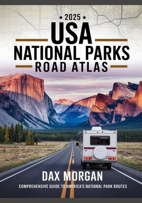 2025 USA National Parks Road Atlas: The Ultimate Family-Friendly Guide to Scenic Drives, Trails, Campgrounds & Unforgettable Road Trip Adventures by Morgan, Dax