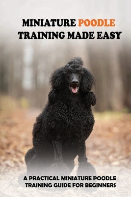 Miniature Poodle Training Made Easy: A Practical Miniature Poodle Training Guide For Beginners: Miniature Poodle Training Commands by Cichowski, Nieves