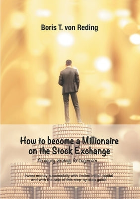 How to become a Millionaire on the Stock Exchange: Invest money successfully with limited initial capital and with the help of this step-by-step guide by Von Reding, Boris Tobias