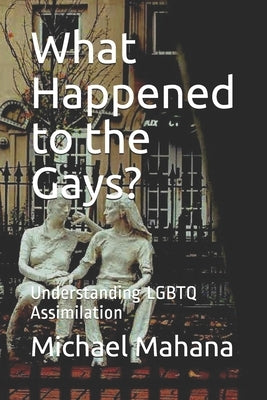 What Happened to the Gays?: Understanding LGBTQ Assimilation by Mahana, Michael