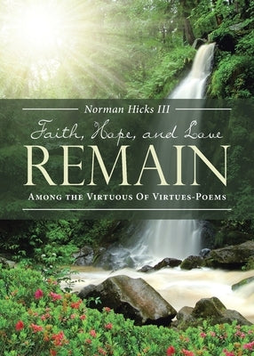 Faith, Hope, and Love Remain: Among The Virtuous Of Virtues - Poems by Hicks, Norman, III