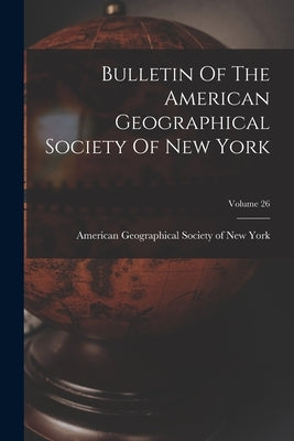 Bulletin Of The American Geographical Society Of New York; Volume 26 by American Geographical Society of New