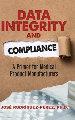 Data Integrity and Compliance: A Primer for Medical Product Manufacturers by Rodríguez-Pérez, José