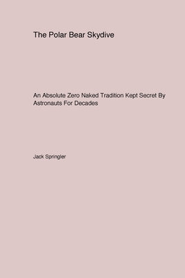 The Polar Bear Skydive: An Absolute Zero Naked Tradition Kept Secret By Astronauts For Decades by Springler, Jack