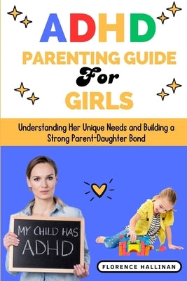 ADHD Parenting Guide for Girls: Understanding Her Unique Needs and Building a Strong Parent-Daughter Bond by Hallinan, Florence