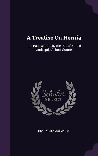 A Treatise On Hernia: The Radical Cure by the Use of Buried Antiseptic Animal Suture by Marcy, Henry Orlando
