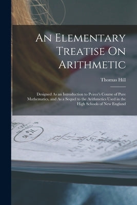 An Elementary Treatise On Arithmetic: Designed As an Introduction to Peirce's Course of Pure Mathematics, and As a Sequel to the Arithmetics Used in t by Hill, Thomas