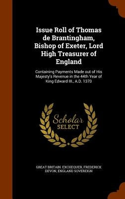 Issue Roll of Thomas de Brantingham, Bishop of Exeter, Lord High Treasurer of England: Containing Payments Made out of His Majesty's Revenue in the 44 by Exchequer, Great Britain