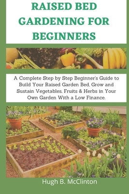 Raised Bed Gardening For Beginners: A Complete Step by Step Beginner's Guide to Build Your Raised Garden Bed, Grow and Sustain Vegetables, Fruits & He by McClinton, Hugh B.
