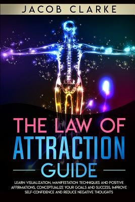 The Law of Attraction Guide: Learn Visualization, Manifestation Techniques and Positive Affirmations, Conceptualize your Goals and Success, Improve by Clarke, Jacob