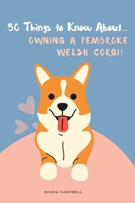50 Things to Know About... Owning a Pembroke Welsh Corgi by Campbell, Shara