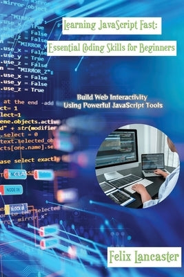Learning JavaScript Fast: Build Web Interactivity Using Powerful JavaScript Tools by Lancaster, Felix
