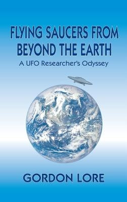 Flying Saucers From Beyond the Earth: A UFO Researcher's Odyssey (hardback) by Lore, Gordon