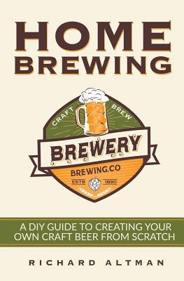 Home Brewing: A DIY Guide To Creating Your Own Craft Beer From Scratch by Altman, Richard