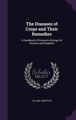 The Diseases of Crops and Their Remedies: A Handbook of Economic Biology for Farmers and Students by Griffiths, Arthur Bower