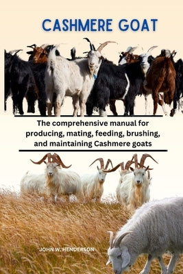 Cashmere Goats: The comprehensive manual for producing, mating, feeding, brushing, and maintaining Cashmere goats by Henderson, John