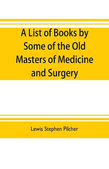 A list of books by some of the old masters of medicine and surgery together with books on the history of medicine and on medical biography in the poss by Stephen Pilcher, Lewis