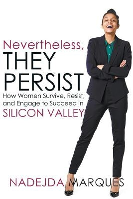 Nevertheless, They Persist: How Women Survive, Resist, and Engage to Succeed in Silicon Valley by Marques, Nadejda