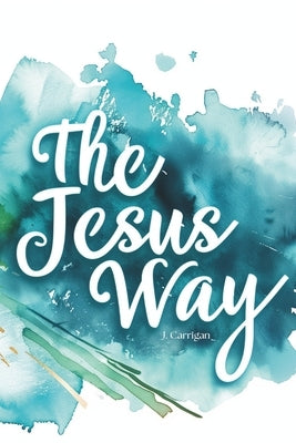 The Jesus Way: Path of True Discipleship by Carrigan, J.