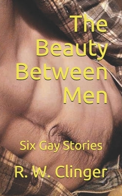The Beauty Between Men: Six Gay Stories by Clinger, R. W.