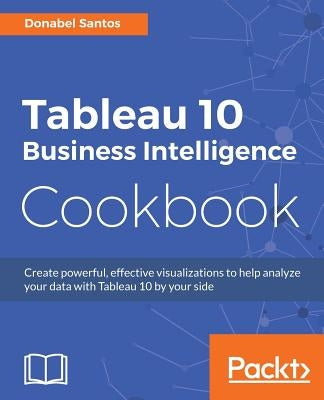 Tableau 10 Business Intelligence Cookbook: Create powerful, effective visualizations with Tableau 10 by Santos, Donabel