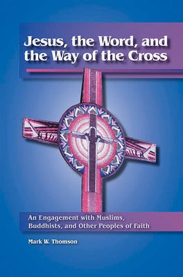Jesus, the Word, and the Way of the Cross: An Engagement with Muslims, Buddhists, and Other Peoples of Faith by Thomsen, Mark W.