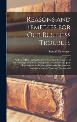 Reasons and Remedies for our Business Troubles; Address of Hon. Samuel Untermyer, Under the Auspices of the Pittsburgh Industrial Development Commissi by Untermyer, Samuel