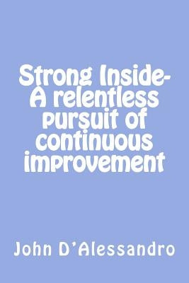 Strong Inside- A relentless pursuit of continuous improvement: A relentless pursuit of continuous improvement by D'Alessandro, John a.