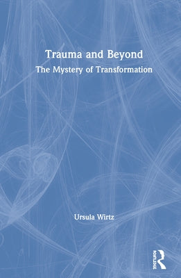 Trauma and Beyond: The Mystery of Transformation by Wirtz, Ursula